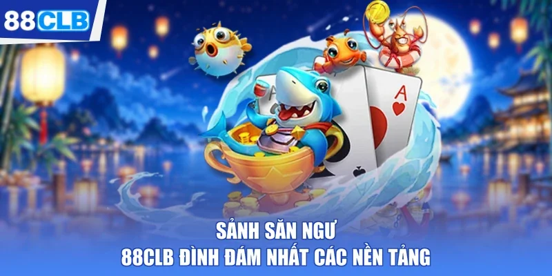 Sảnh săn ngư 88CLB đình đám nhất các nền tảng 